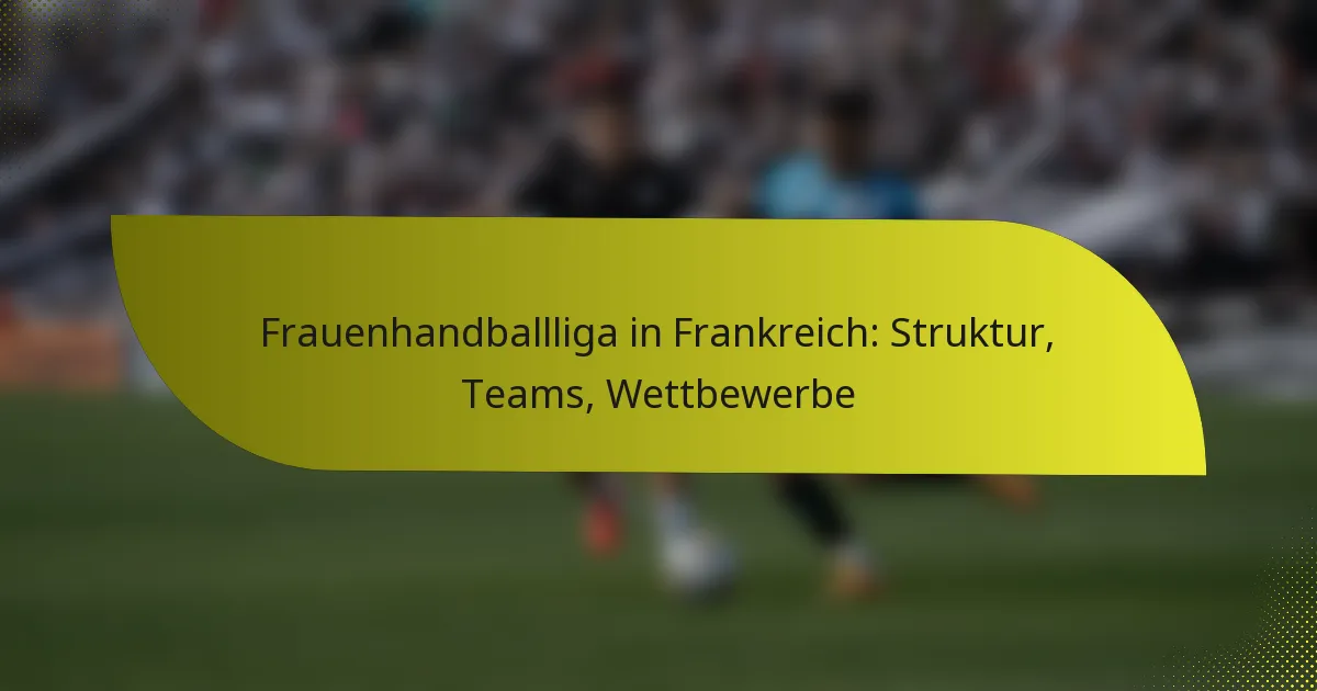 Frauenhandballliga in Frankreich: Struktur, Teams, Wettbewerbe