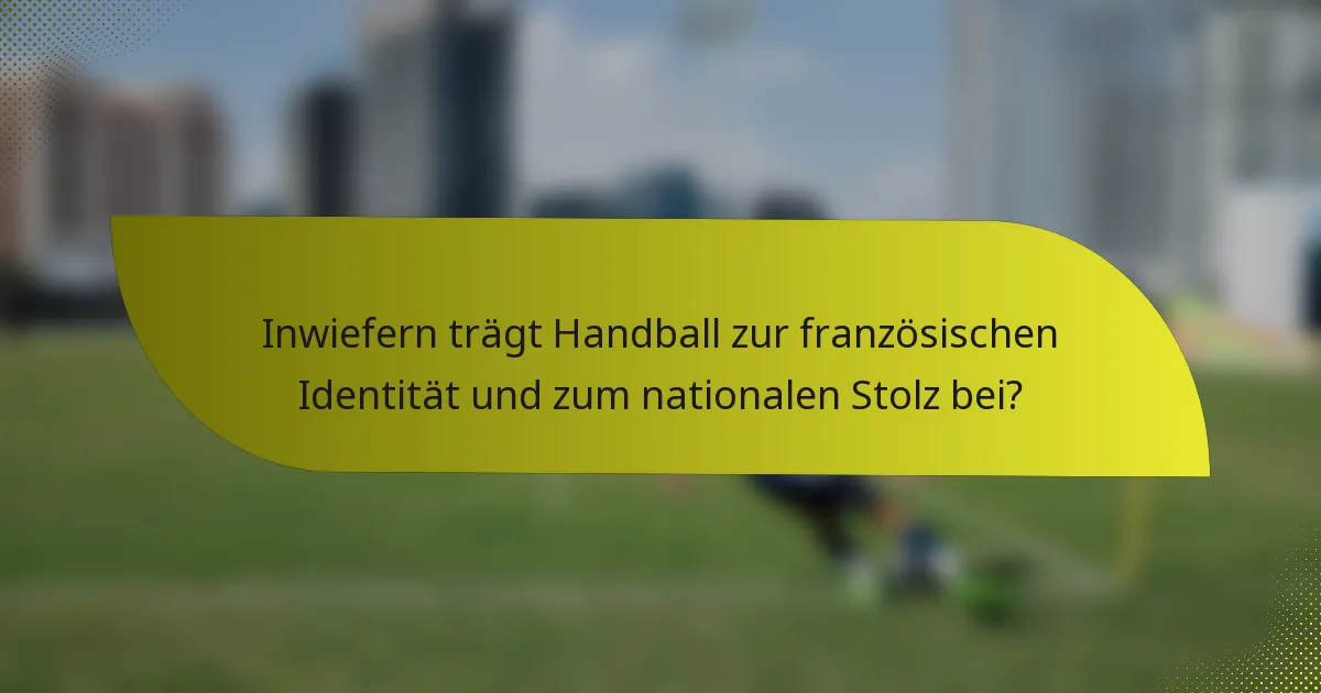Inwiefern trägt Handball zur französischen Identität und zum nationalen Stolz bei?