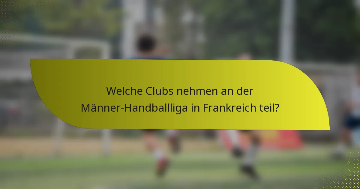 Welche Clubs nehmen an der Männer-Handballliga in Frankreich teil?