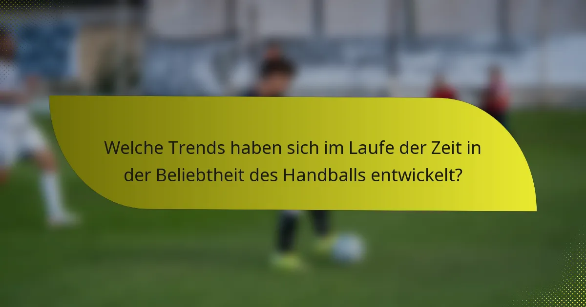 Welche Trends haben sich im Laufe der Zeit in der Beliebtheit des Handballs entwickelt?