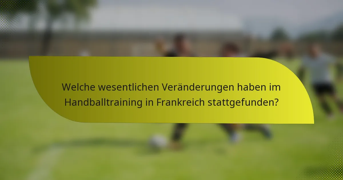 Welche wesentlichen Veränderungen haben im Handballtraining in Frankreich stattgefunden?