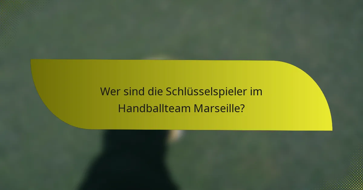Wer sind die Schlüsselspieler im Handballteam Marseille?