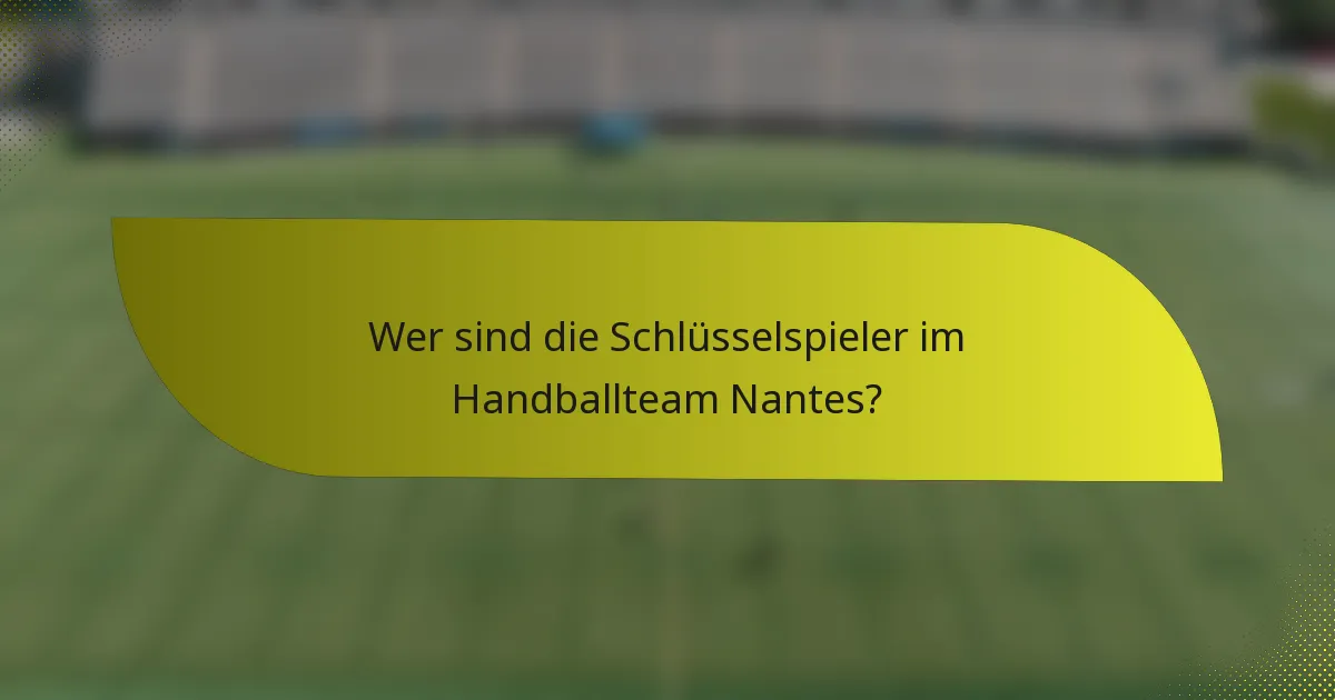 Wer sind die Schlüsselspieler im Handballteam Nantes?