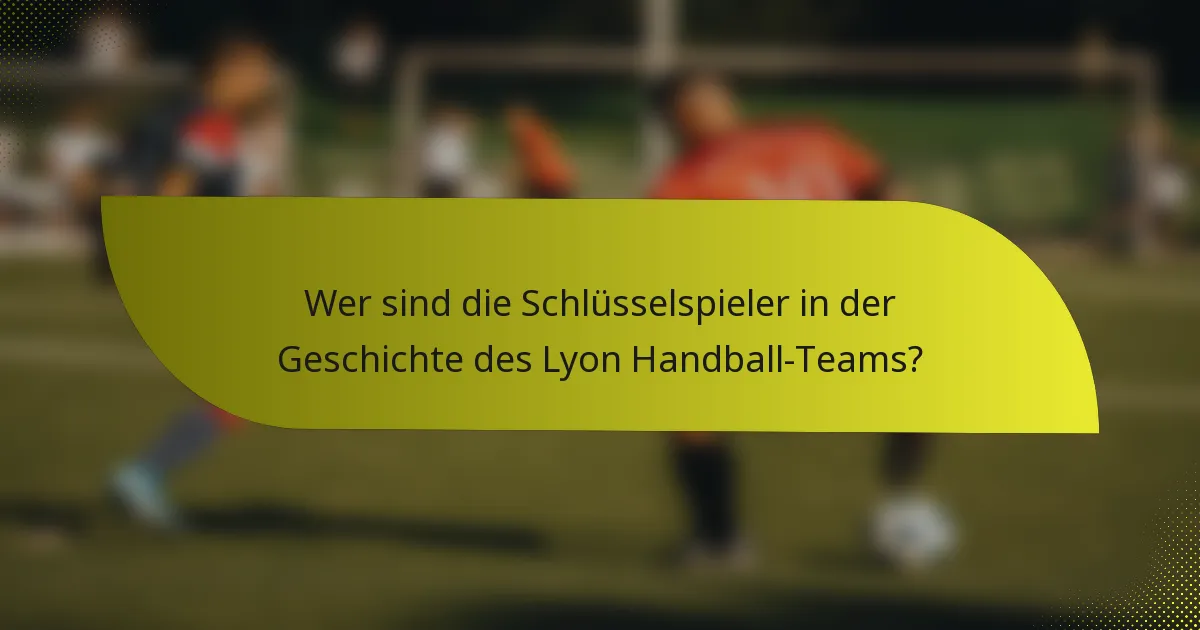 Wer sind die Schlüsselspieler in der Geschichte des Lyon Handball-Teams?