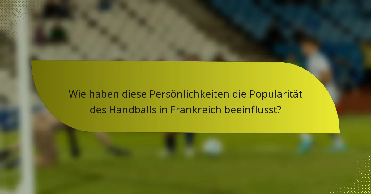 Wie haben diese Persönlichkeiten die Popularität des Handballs in Frankreich beeinflusst?
