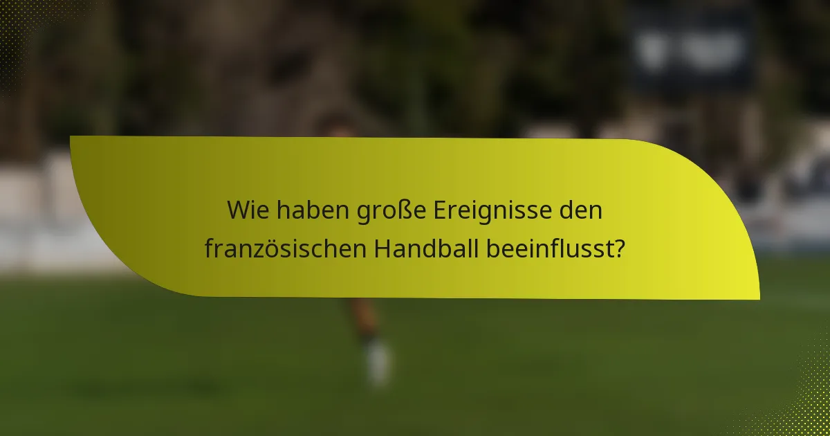 Wie haben große Ereignisse den französischen Handball beeinflusst?