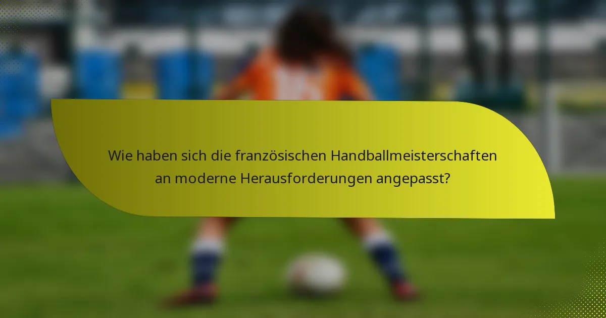 Wie haben sich die französischen Handballmeisterschaften an moderne Herausforderungen angepasst?