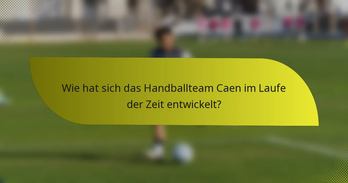 Wie hat sich das Handballteam Caen im Laufe der Zeit entwickelt?