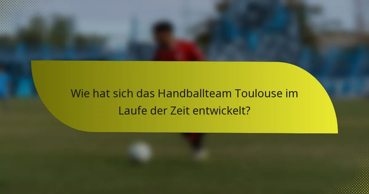 Wie hat sich das Handballteam Toulouse im Laufe der Zeit entwickelt?