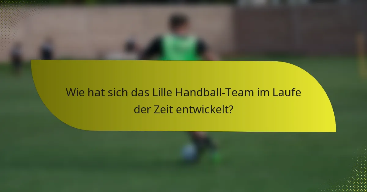 Wie hat sich das Lille Handball-Team im Laufe der Zeit entwickelt?