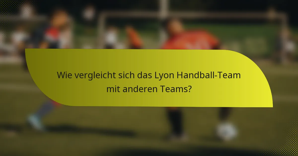 Wie vergleicht sich das Lyon Handball-Team mit anderen Teams?