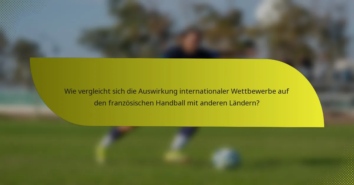 Wie vergleicht sich die Auswirkung internationaler Wettbewerbe auf den französischen Handball mit anderen Ländern?